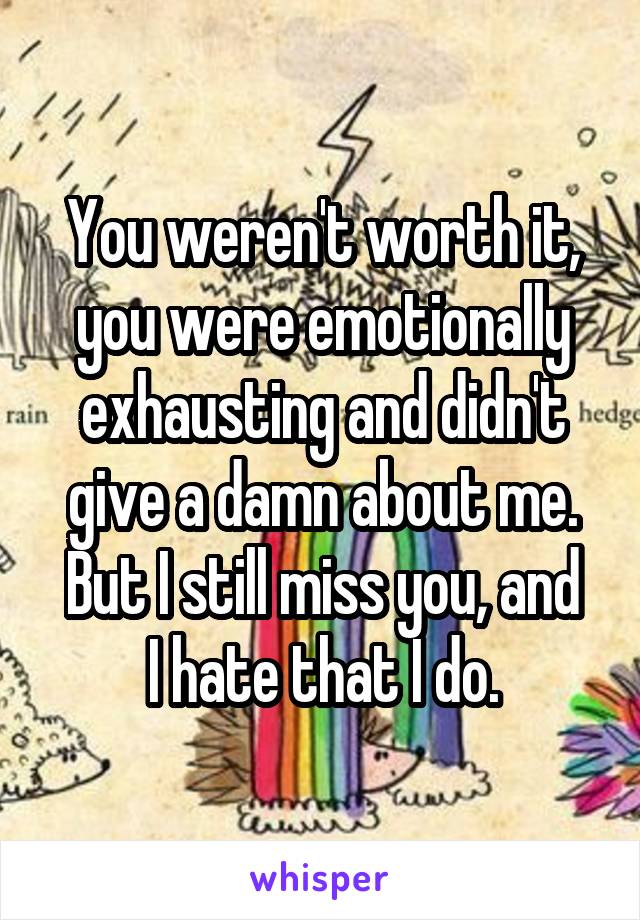 You weren't worth it, you were emotionally exhausting and didn't give a damn about me.
But I still miss you, and I hate that I do.