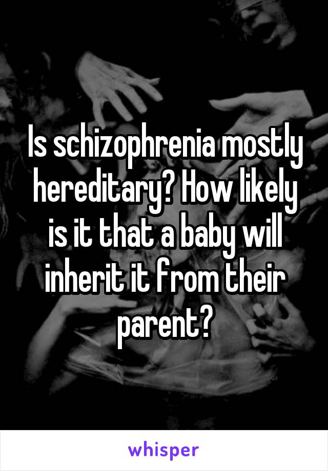 Is schizophrenia mostly hereditary? How likely is it that a baby will inherit it from their parent?