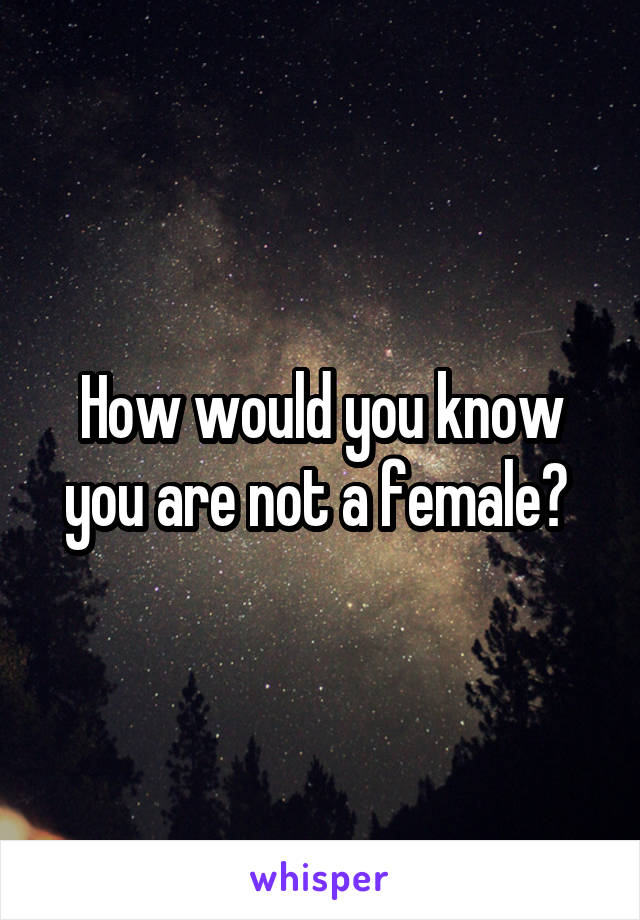 How would you know you are not a female? 