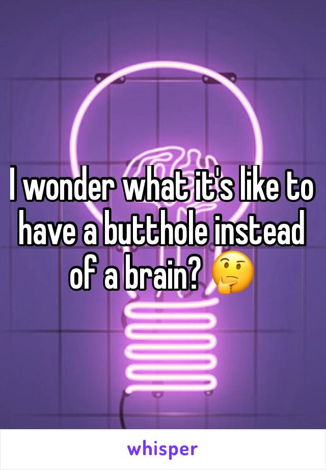 I wonder what it's like to have a butthole instead of a brain? 🤔