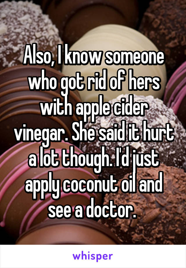 Also, I know someone who got rid of hers with apple cider vinegar. She said it hurt a lot though. I'd just apply coconut oil and see a doctor. 