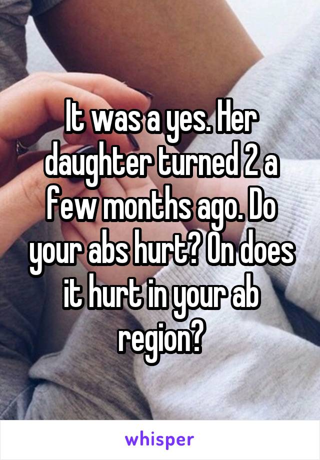 It was a yes. Her daughter turned 2 a few months ago. Do your abs hurt? On does it hurt in your ab region?