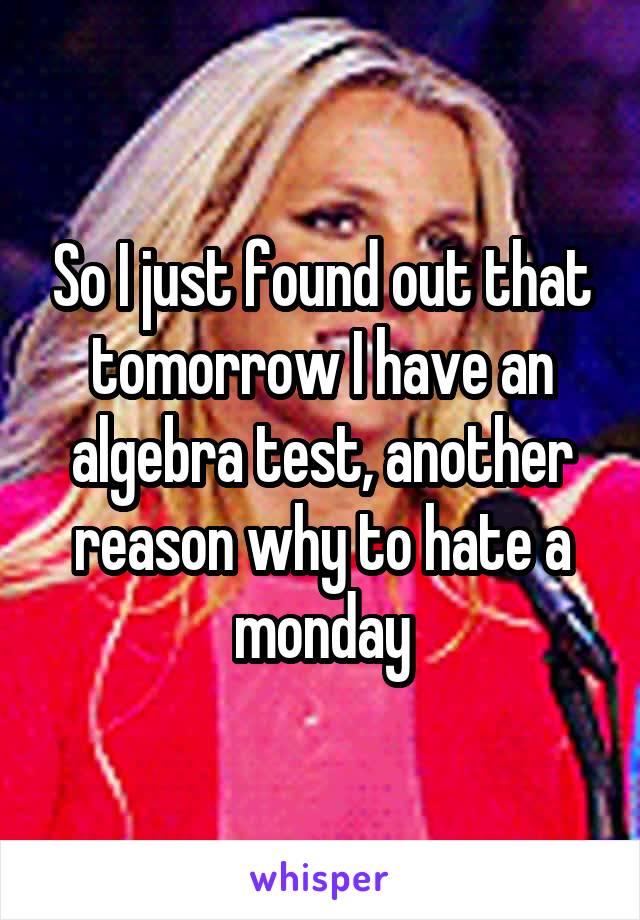 So I just found out that tomorrow I have an algebra test, another reason why to hate a monday