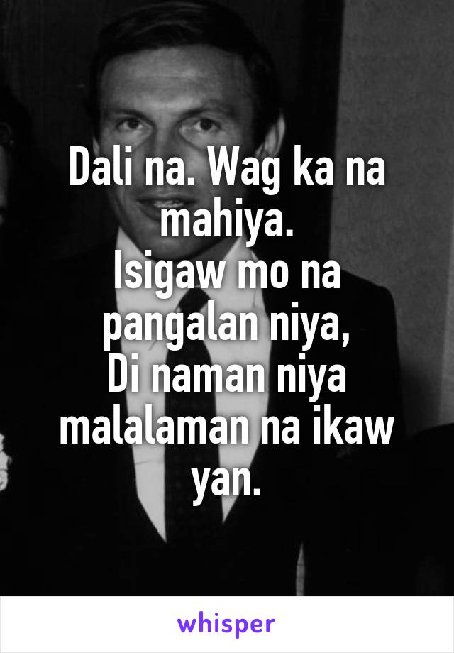 Dali na. Wag ka na mahiya.
Isigaw mo na pangalan niya,
Di naman niya malalaman na ikaw yan.