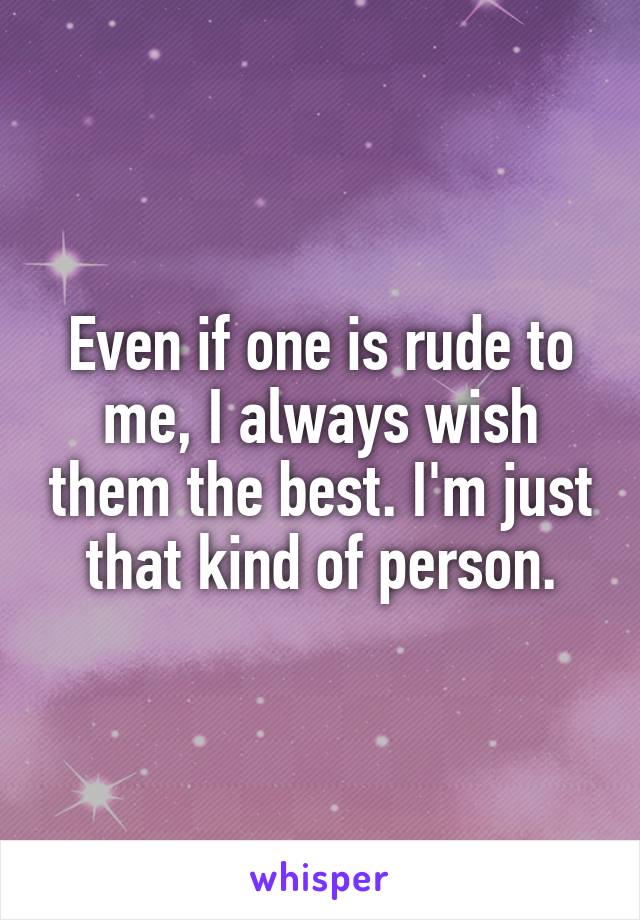 Even if one is rude to me, I always wish them the best. I'm just that kind of person.