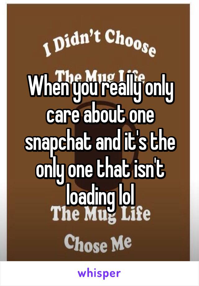 When you really only care about one snapchat and it's the only one that isn't loading lol