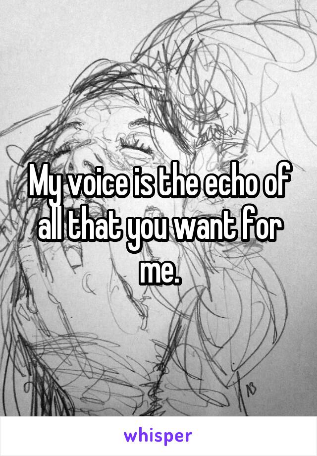 My voice is the echo of all that you want for me.