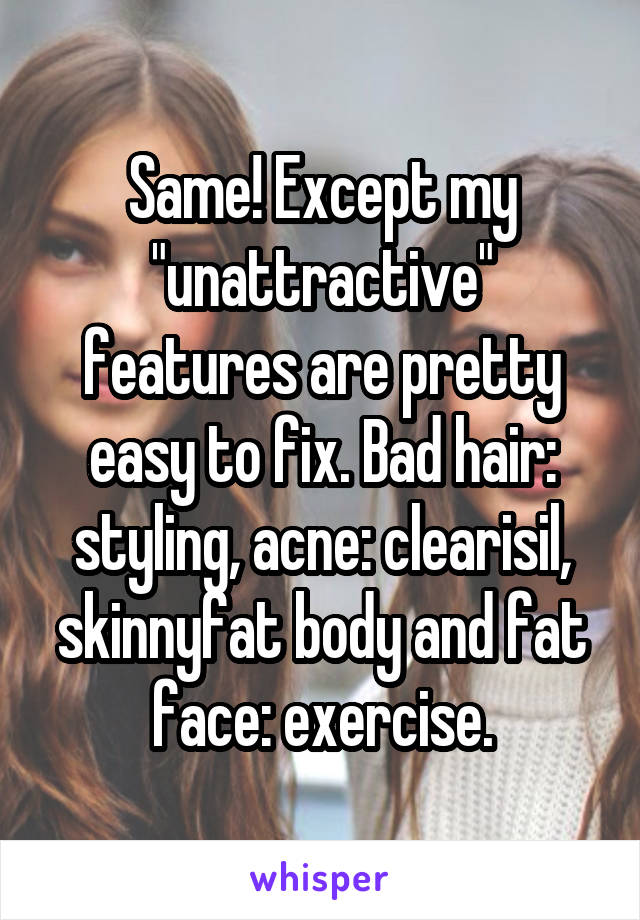 Same! Except my "unattractive" features are pretty easy to fix. Bad hair: styling, acne: clearisil, skinnyfat body and fat face: exercise.