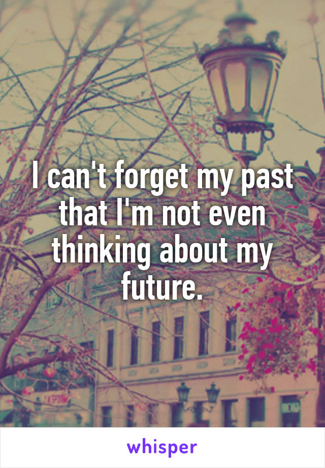 I can't forget my past that I'm not even thinking about my future.