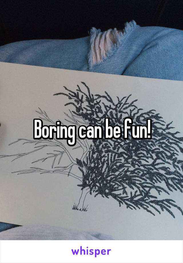 Boring can be fun!