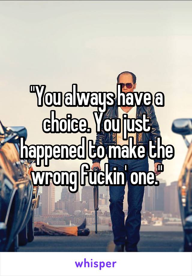 "You always have a choice. You just happened to make the wrong fuckin' one."