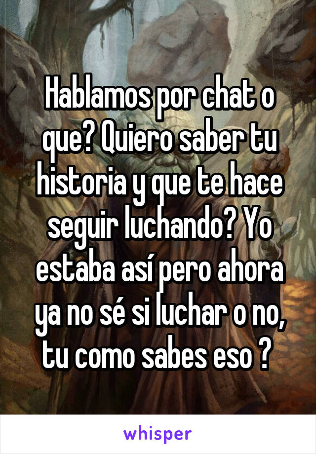 Hablamos por chat o que? Quiero saber tu historia y que te hace seguir luchando? Yo estaba así pero ahora ya no sé si luchar o no, tu como sabes eso ? 