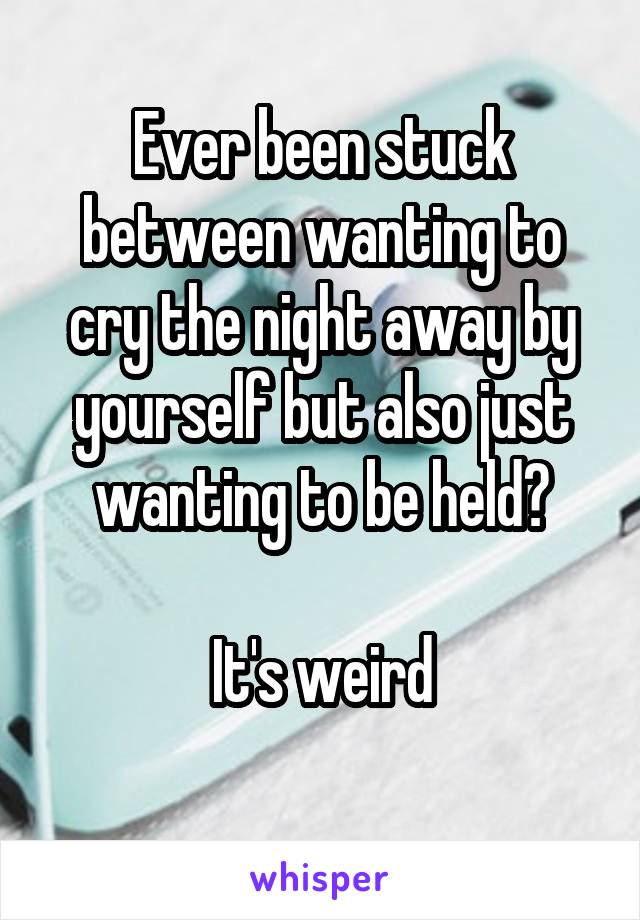 Ever been stuck between wanting to cry the night away by yourself but also just wanting to be held?

It's weird
