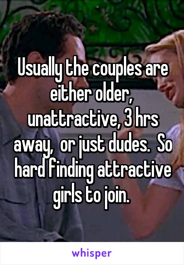 Usually the couples are either older,  unattractive, 3 hrs away,  or just dudes.  So hard finding attractive girls to join. 