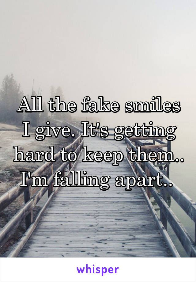 All the fake smiles I give. It's getting hard to keep them.. I'm falling apart.. 