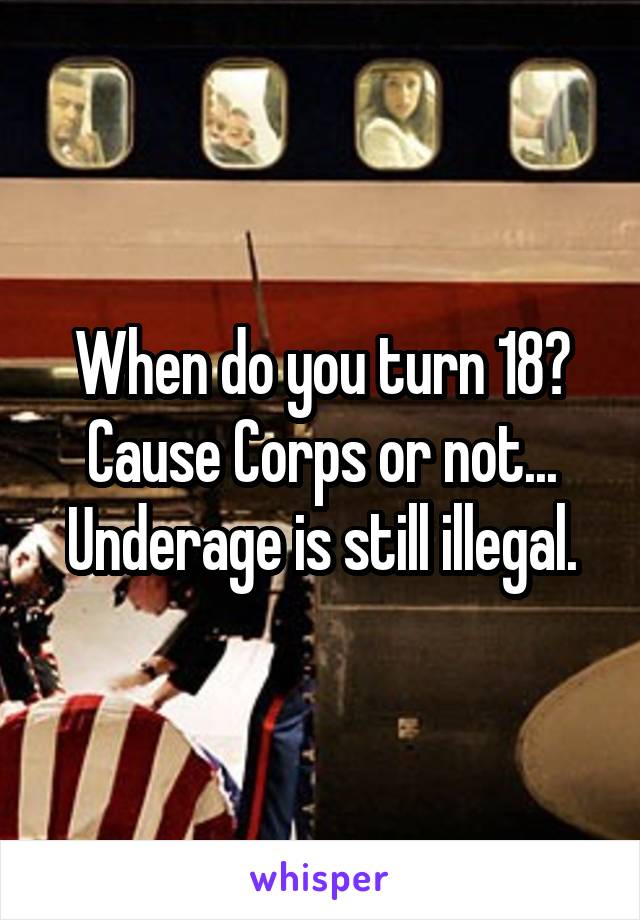 When do you turn 18? Cause Corps or not... Underage is still illegal.