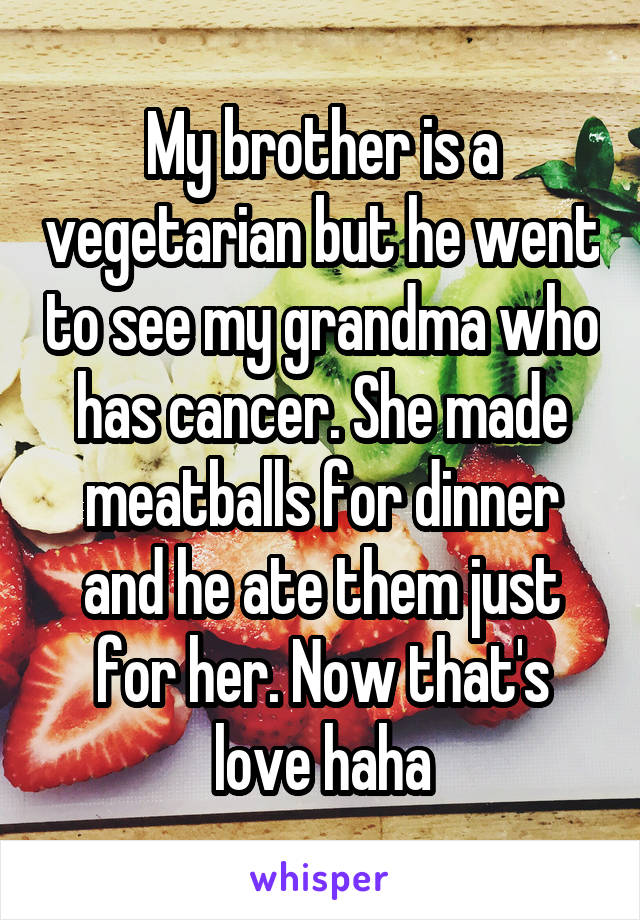 My brother is a vegetarian but he went to see my grandma who has cancer. She made meatballs for dinner and he ate them just for her. Now that's love haha