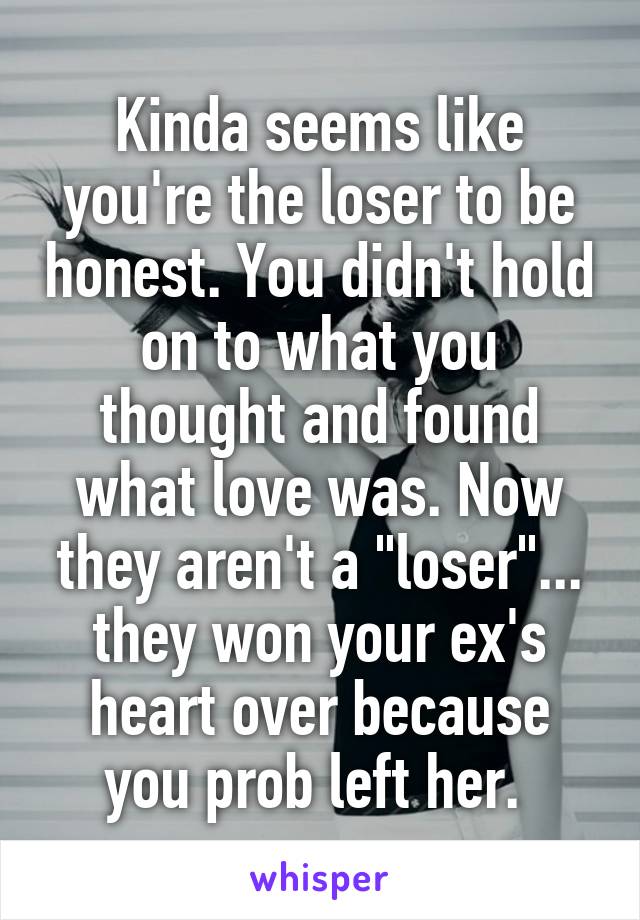 Kinda seems like you're the loser to be honest. You didn't hold on to what you thought and found what love was. Now they aren't a "loser"... they won your ex's heart over because you prob left her. 