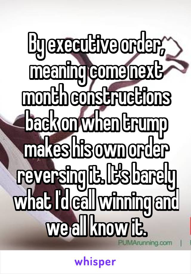 By executive order, meaning come next month constructions back on when trump makes his own order reversing it. It's barely what I'd call winning and we all know it.