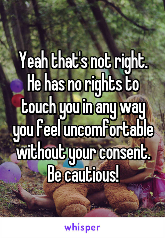 Yeah that's not right. He has no rights to touch you in any way you feel uncomfortable without your consent. Be cautious!