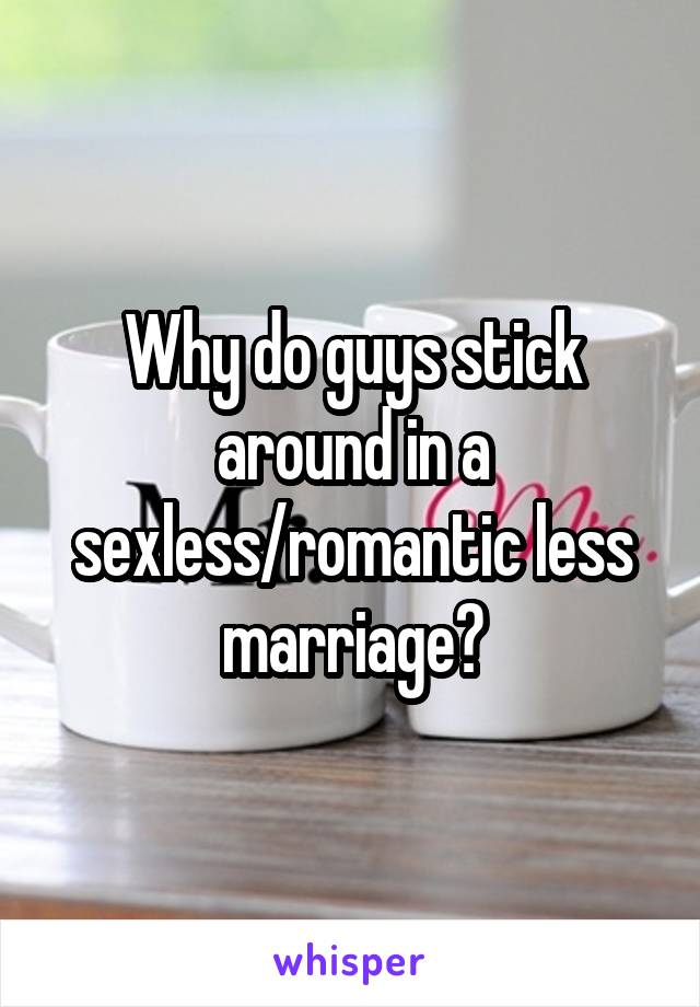 Why do guys stick around in a sexless/romantic less marriage?