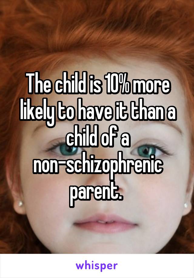 The child is 10% more likely to have it than a child of a non-schizophrenic parent. 