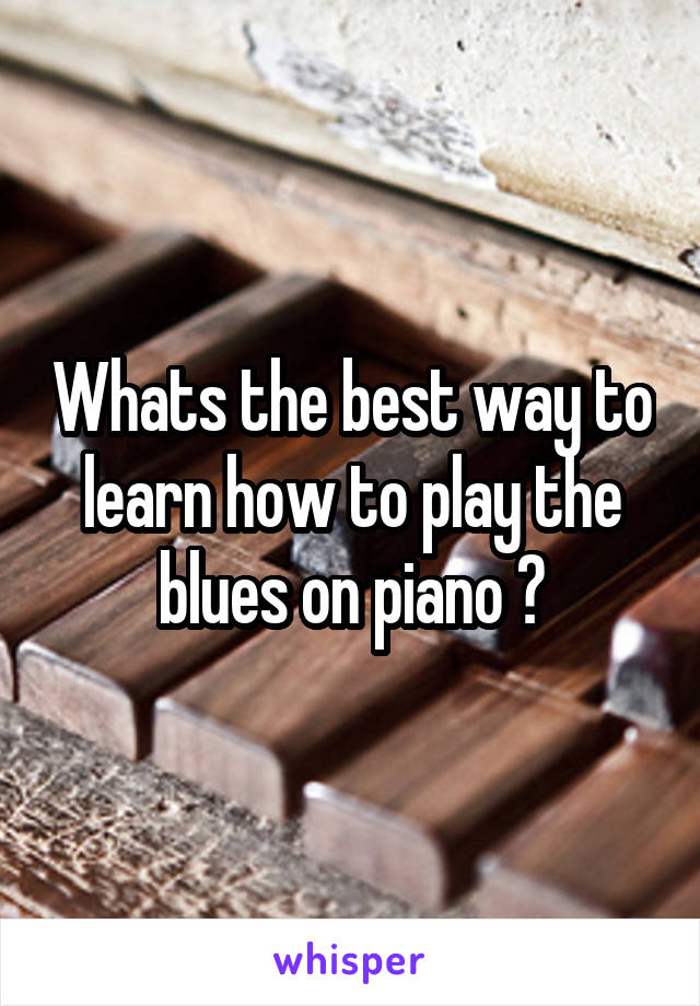 Whats the best way to learn how to play the blues on piano ?