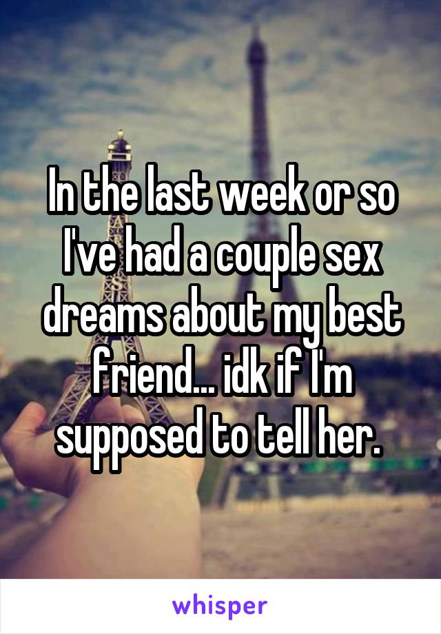 In the last week or so I've had a couple sex dreams about my best friend... idk if I'm supposed to tell her. 