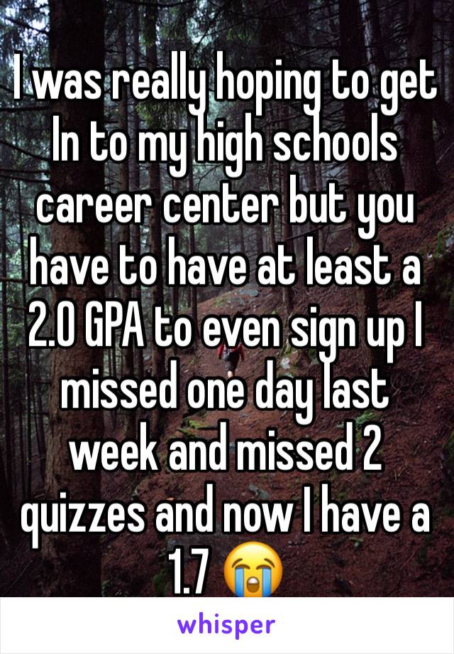 I was really hoping to get In to my high schools career center but you have to have at least a 2.0 GPA to even sign up I missed one day last week and missed 2 quizzes and now I have a 1.7 😭 