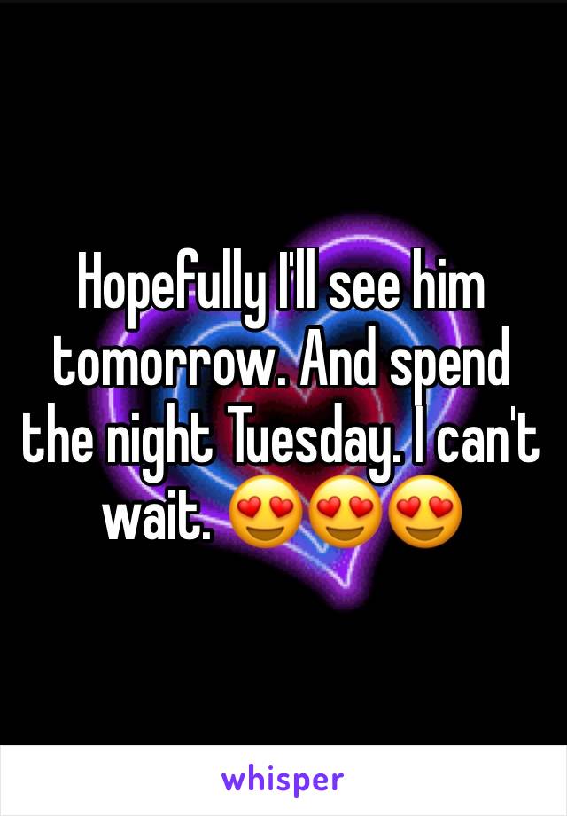 Hopefully I'll see him tomorrow. And spend the night Tuesday. I can't wait. 😍😍😍