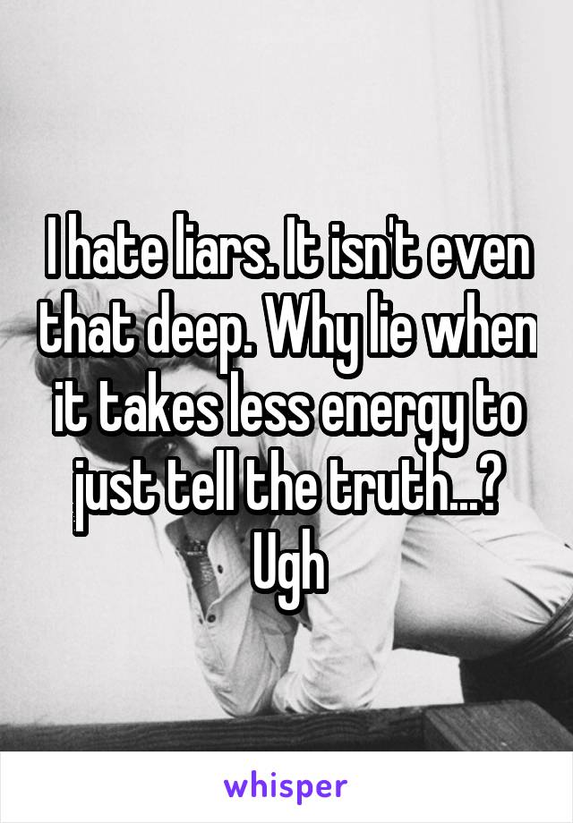 I hate liars. It isn't even that deep. Why lie when it takes less energy to just tell the truth...? Ugh