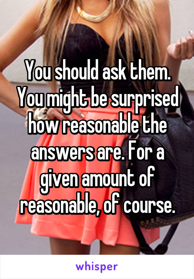 You should ask them. You might be surprised how reasonable the answers are. For a given amount of reasonable, of course.