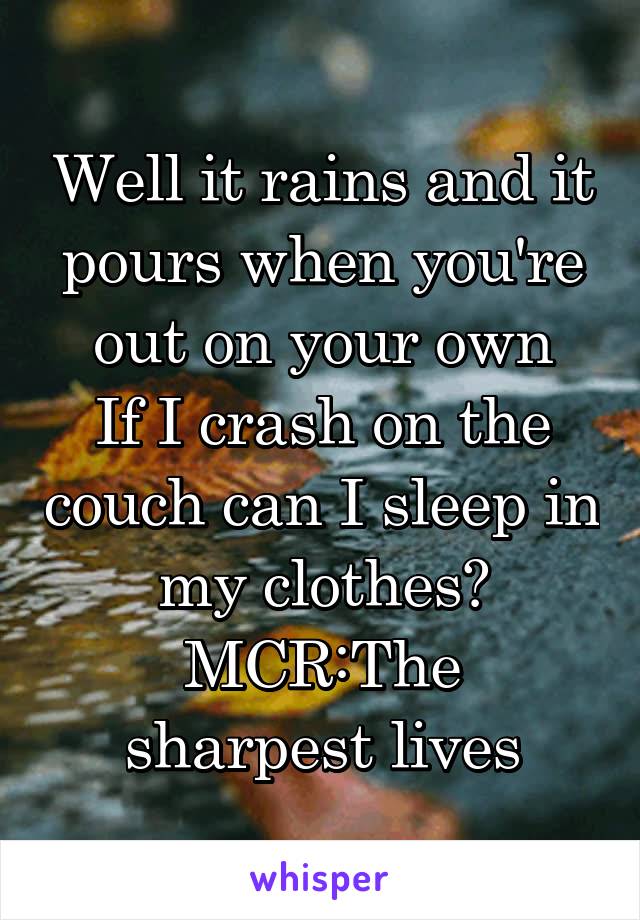 Well it rains and it pours when you're out on your own
If I crash on the couch can I sleep in my clothes?
MCR:The sharpest lives