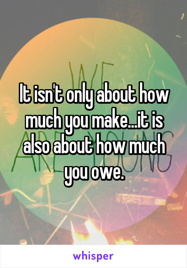 It isn't only about how much you make...it is also about how much you owe.