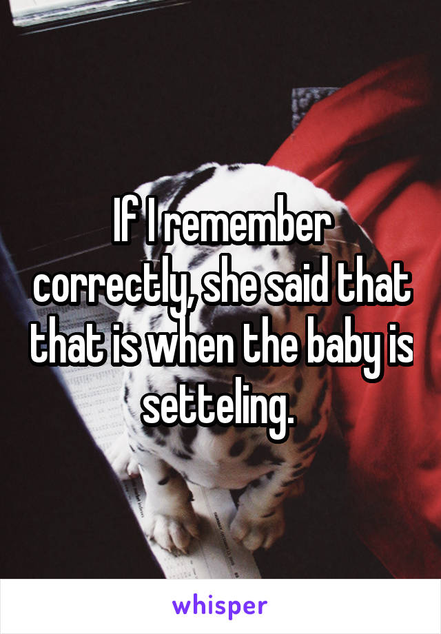 If I remember correctly, she said that that is when the baby is setteling. 