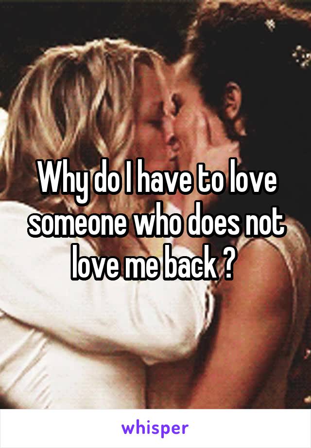 Why do I have to love someone who does not love me back ? 