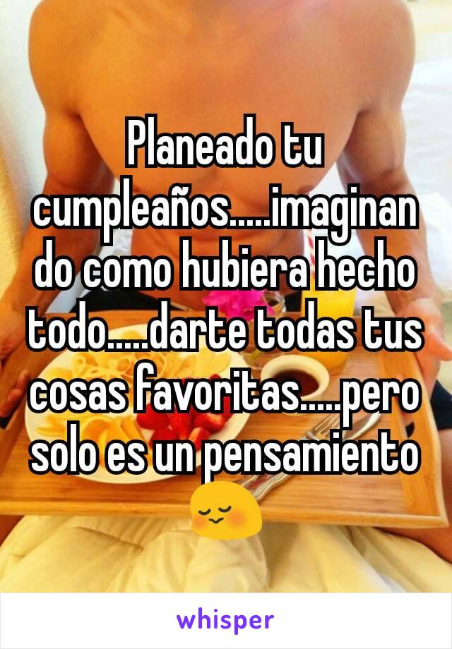 Planeado tu cumpleaños.....imaginando como hubiera hecho todo.....darte todas tus cosas favoritas.....pero solo es un pensamiento
😳