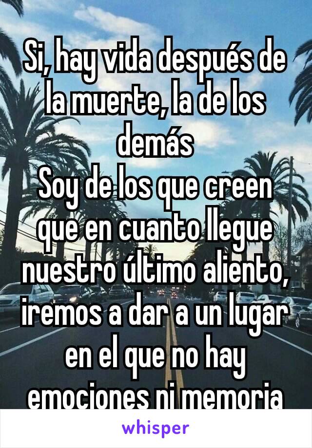 Si, hay vida después de la muerte, la de los demás
Soy de los que creen que en cuanto llegue nuestro último aliento, iremos a dar a un lugar en el que no hay emociones ni memoria