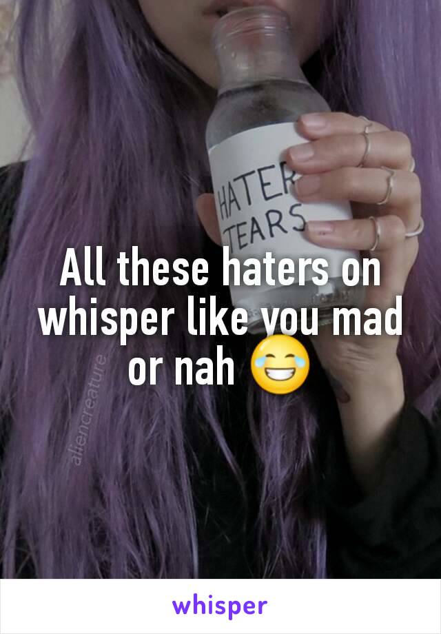 All these haters on whisper like you mad or nah 😂