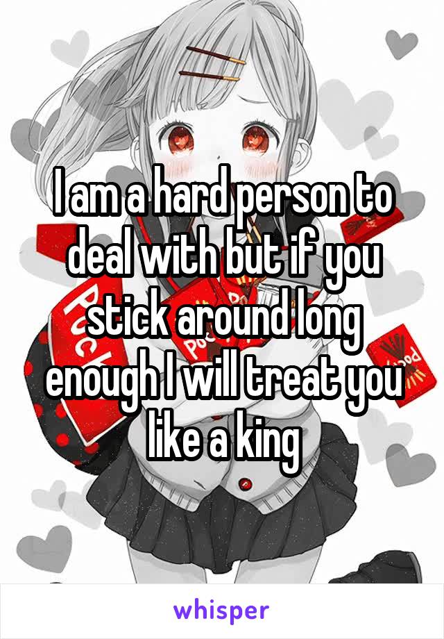 I am a hard person to deal with but if you stick around long enough I will treat you like a king