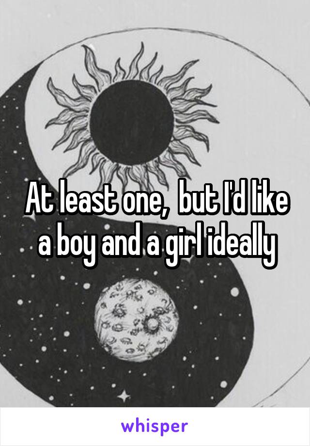 At least one,  but I'd like a boy and a girl ideally