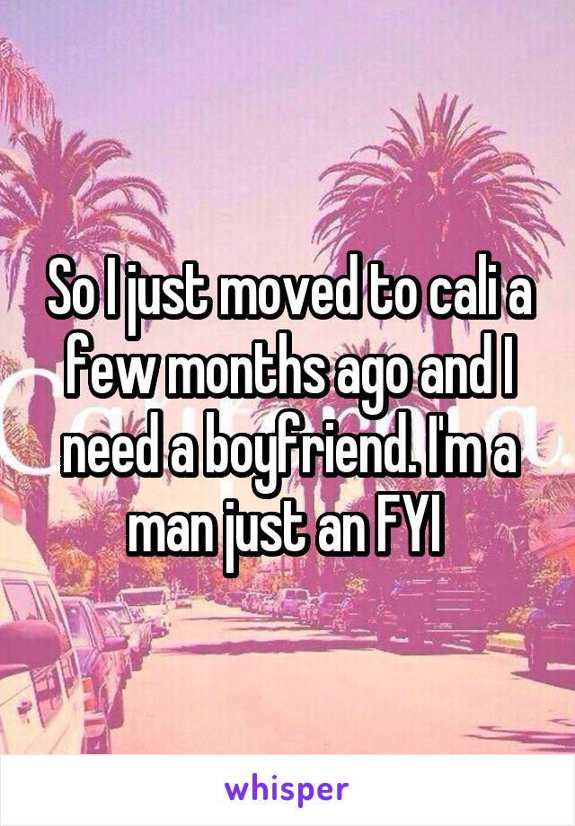 So I just moved to cali a few months ago and I need a boyfriend. I'm a man just an FYI 