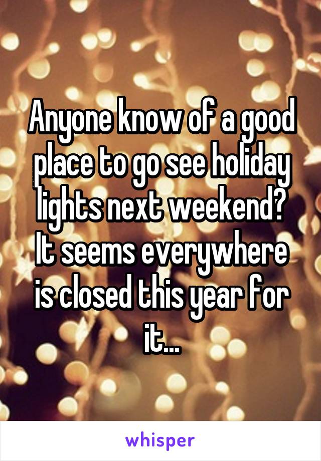 Anyone know of a good place to go see holiday lights next weekend?
It seems everywhere is closed this year for it...