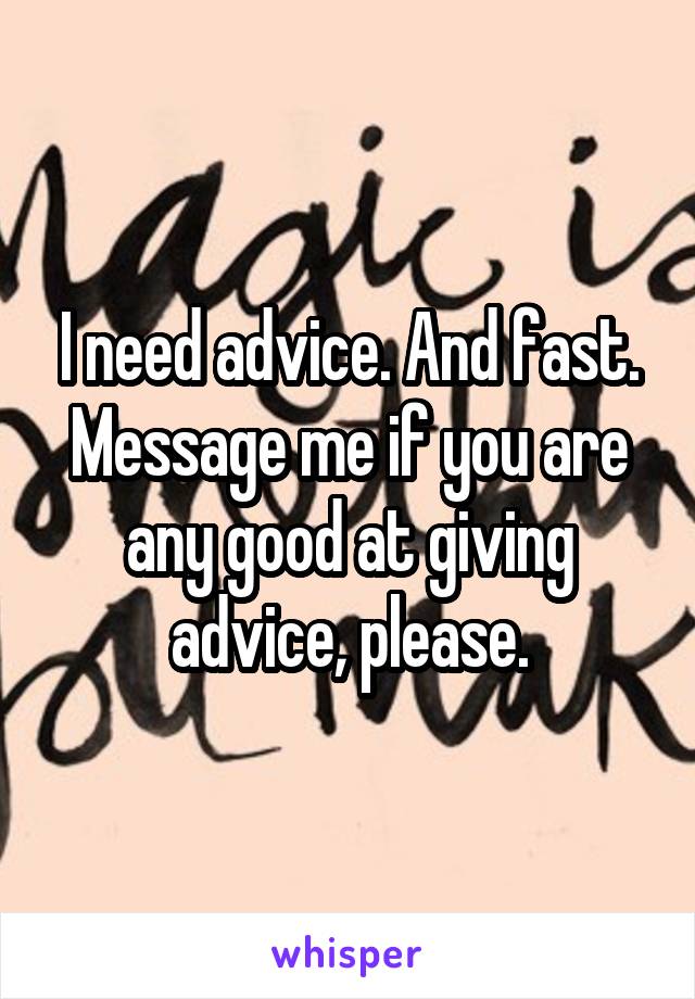 I need advice. And fast. Message me if you are any good at giving advice, please.