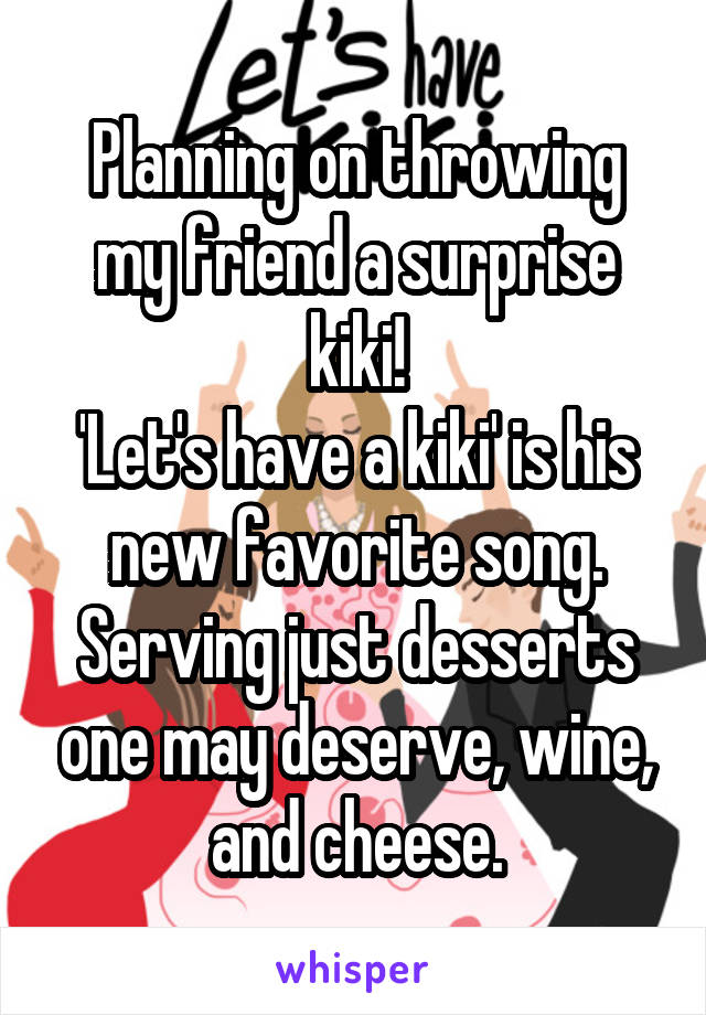 Planning on throwing my friend a surprise kiki!
'Let's have a kiki' is his new favorite song.
Serving just desserts one may deserve, wine, and cheese.