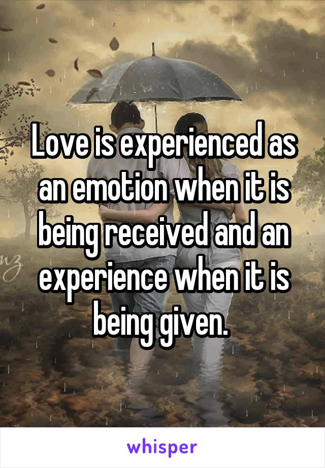 Love is experienced as an emotion when it is being received and an experience when it is being given. 