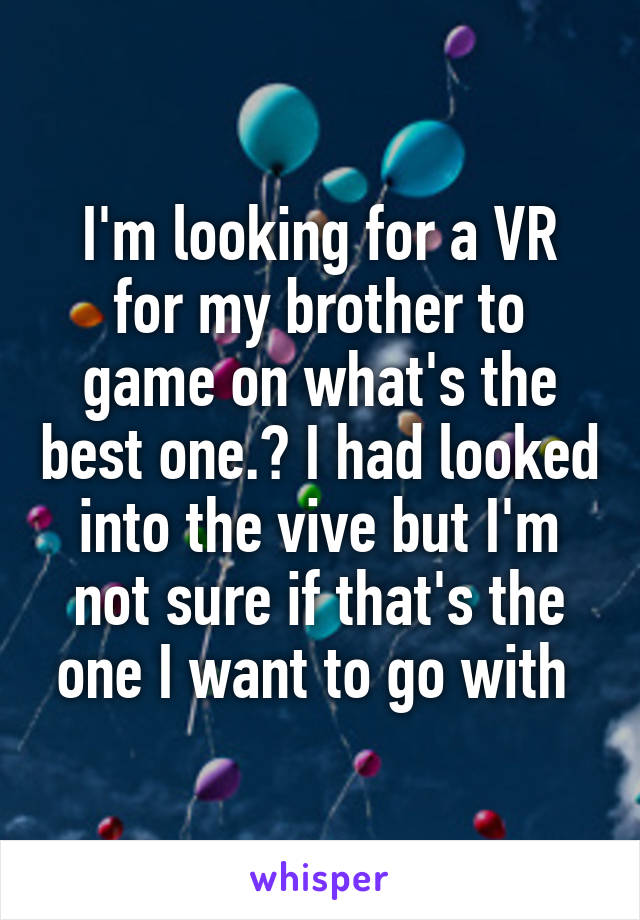 I'm looking for a VR for my brother to game on what's the best one.? I had looked into the vive but I'm not sure if that's the one I want to go with 