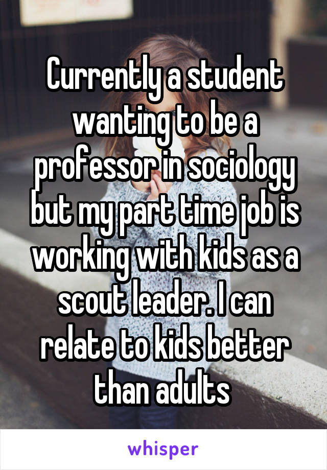 Currently a student wanting to be a professor in sociology but my part time job is working with kids as a scout leader. I can relate to kids better than adults 