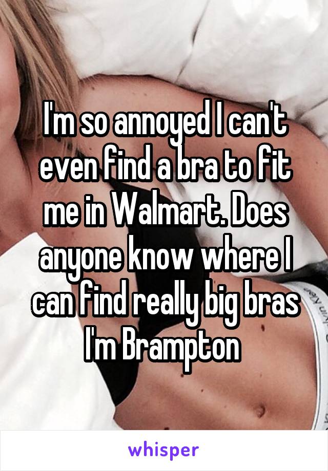 I'm so annoyed I can't even find a bra to fit me in Walmart. Does anyone know where I can find really big bras I'm Brampton 