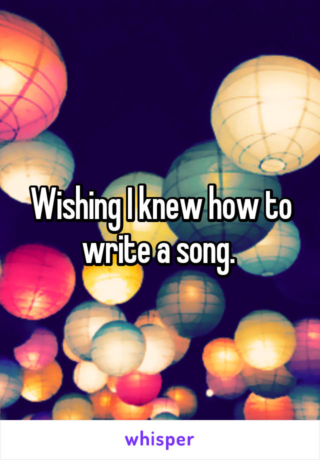 Wishing I knew how to write a song. 